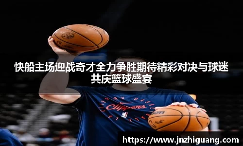 快船主场迎战奇才全力争胜期待精彩对决与球迷共庆篮球盛宴